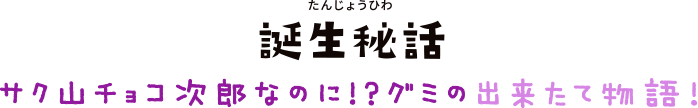 誕生秘話　サク山チョコ次郎なのに!?グミの出来たて物語！