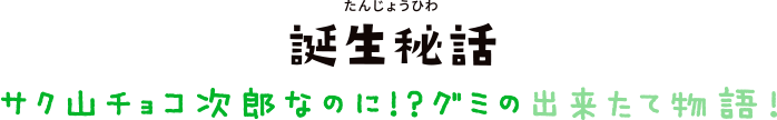 誕生秘話 サク山チョコ次郎なのに!?グミの出来たて物語!