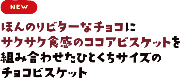 NEW! ほんのりビターなチョコにサクサク食感のココアビスケットを組み合わせたひとくちサイズのチョコビスケット