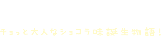 誕生秘話 チョっと大人なショコラ味誕生物語!