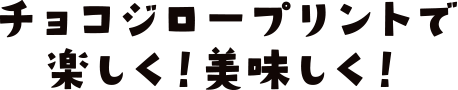 チョコジロープリントで楽しく！美味しく！