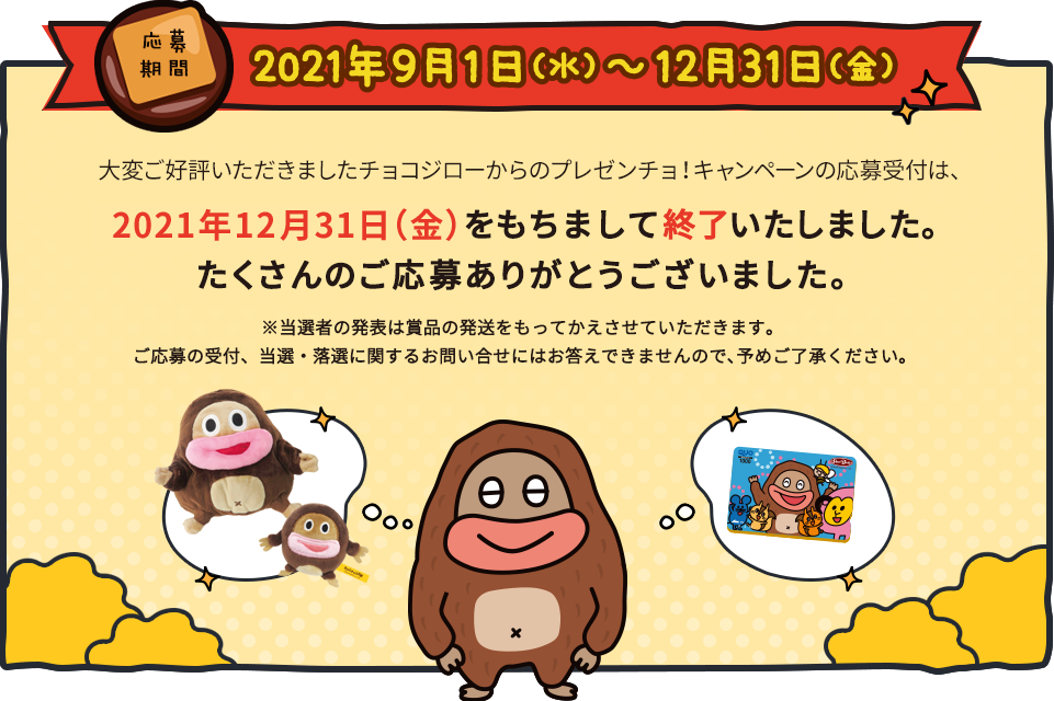 大変ご好評いただきましたチョコジローだいチョきキャンペーンの応募受付は、2020年12月31日（木）をもちまして終了いたしました。たくさんのご応募ありがとうございました。