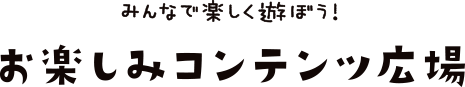 みんなで楽しく遊ぼう！お楽しみコンテンツ広場