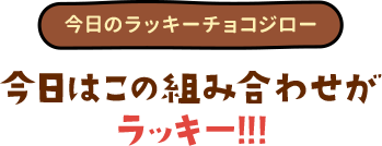 今日のラッキーチョコジロー　今日はこの組み合わせがラッキー!!!