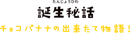 誕生秘話　チョコバナナの出来たて物語！