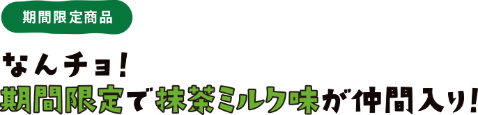 期間限定商品　なんチョ！期間限定で抹茶ミルク味が仲間入り！