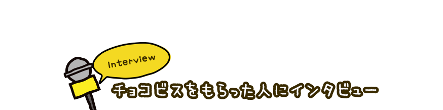 チョコビスをもらった人にインタビュー