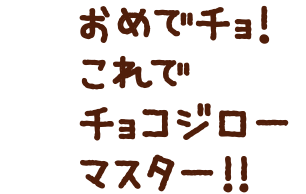 おめでチョ！これでチョコジローマスター!!