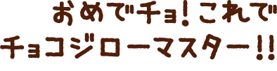 おめでチョ！これでチョコジローマスター!!