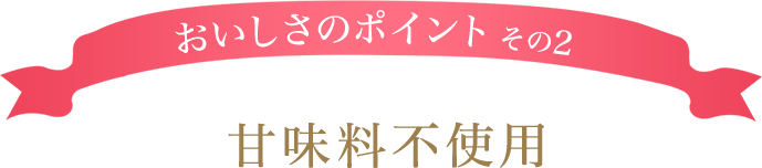 おいしさポイントその2 甘味料不使用